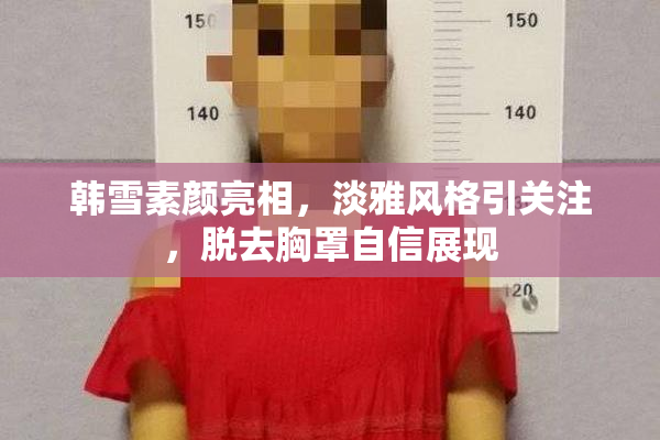 韩雪素颜亮相，淡雅风格引关注，脱去胸罩自信展现