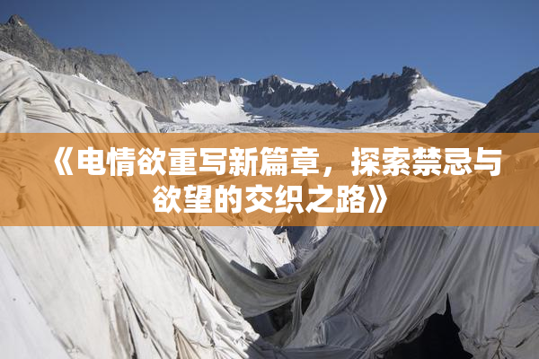 《电情欲重写新篇章，探索禁忌与欲望的交织之路》