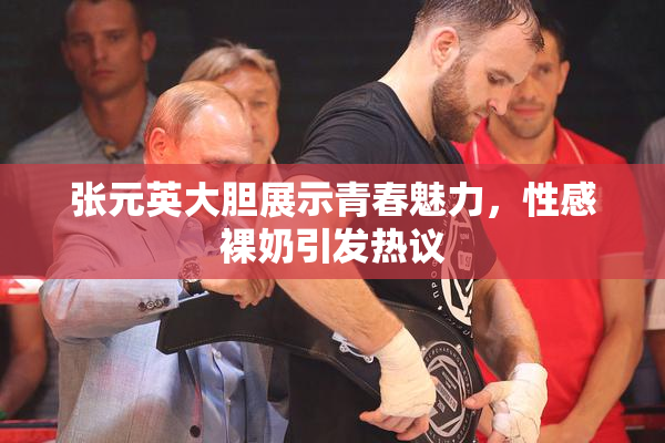 张元英大胆展示青春魅力，性感裸奶引发热议