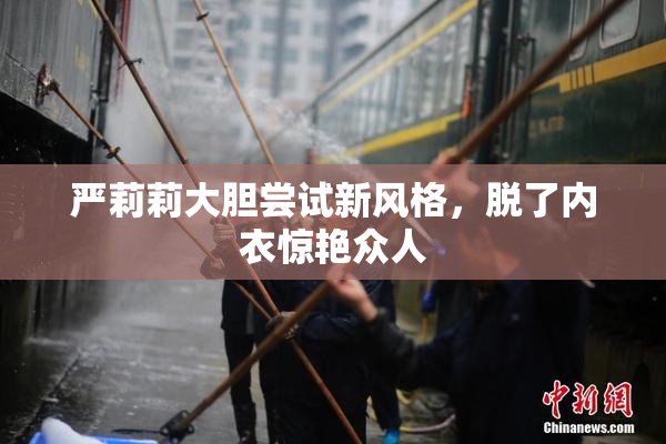 严莉莉大胆尝试新风格，脱了内衣惊艳众人