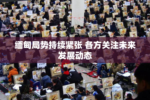 缅甸局势持续紧张 各方关注未来发展动态