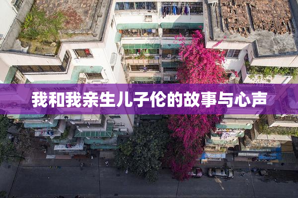 我和我亲生儿子伦的故事与心声