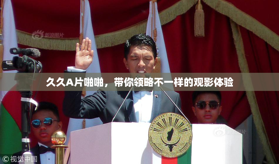 久久A片啪啪，带你领略不一样的观影体验