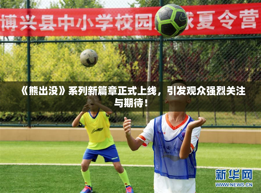 《熊出没》系列新篇章正式上线，引发观众强烈关注与期待！