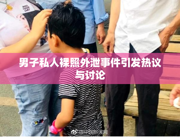 男子私人裸照外泄事件引发热议与讨论