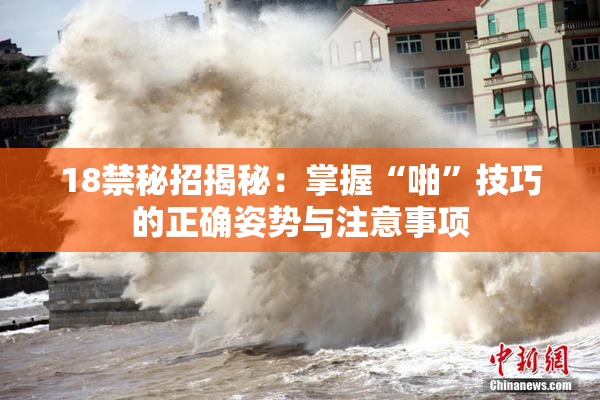 18禁秘招揭秘：掌握“啪”技巧的正确姿势与注意事项