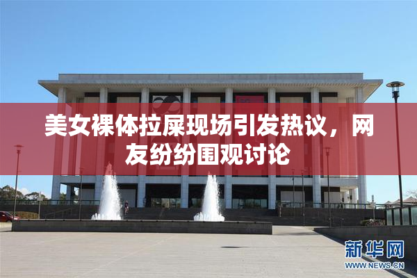 美女裸体拉屎现场引发热议，网友纷纷围观讨论