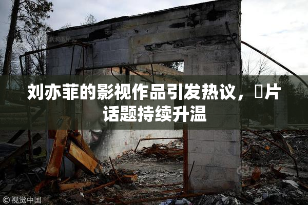 刘亦菲的影视作品引发热议，婬片话题持续升温