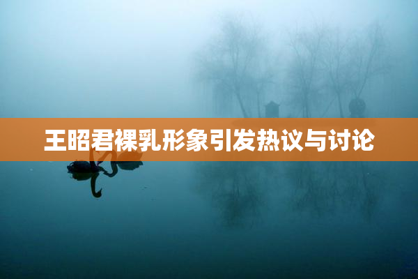 王昭君裸乳形象引发热议与讨论