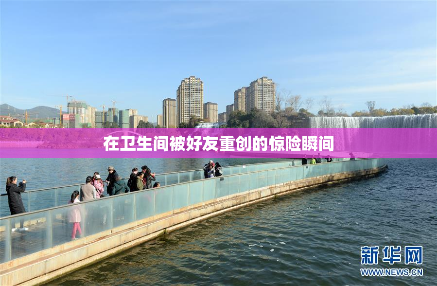 在卫生间被好友重创的惊险瞬间