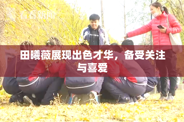 田曦薇展现出色才华，备受关注与喜爱