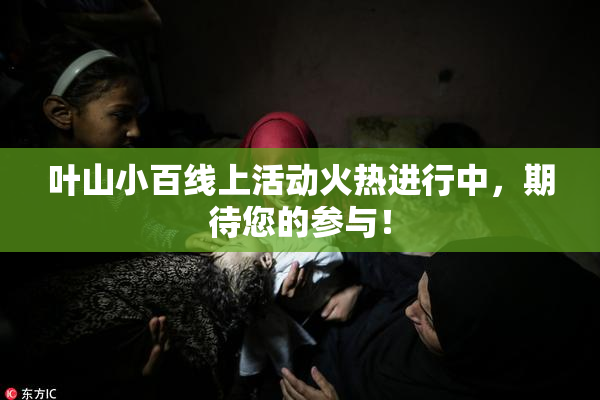 叶山小百线上活动火热进行中，期待您的参与！