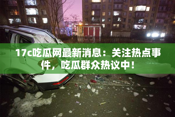 17c吃瓜网最新消息：关注热点事件，吃瓜群众热议中！