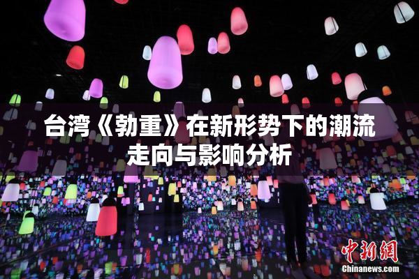台湾《勃重》在新形势下的潮流走向与影响分析