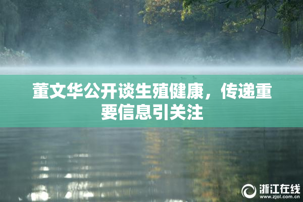 董文华公开谈生殖健康，传递重要信息引关注