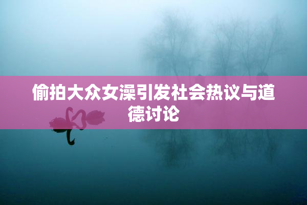 偷拍大众女澡引发社会热议与道德讨论