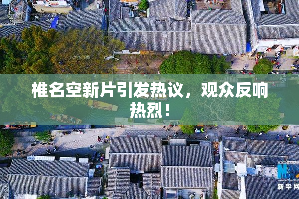 椎名空新片引发热议，观众反响热烈！