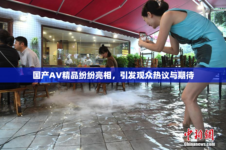 国产AV精品纷纷亮相，引发观众热议与期待