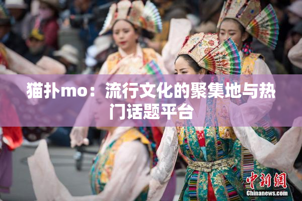 猫扑mo：流行文化的聚集地与热门话题平台