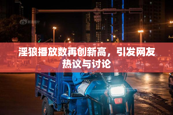 淫狼播放数再创新高，引发网友热议与讨论