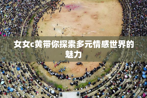 女女c黄带你探索多元情感世界的魅力