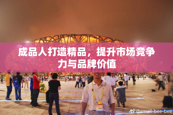 成品人打造精品，提升市场竞争力与品牌价值