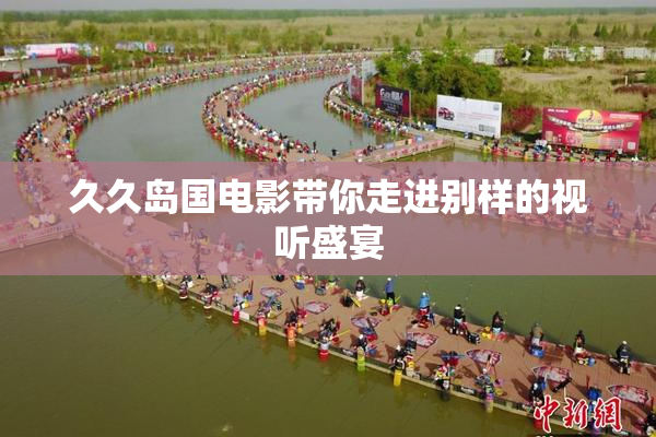 久久岛国电影带你走进别样的视听盛宴