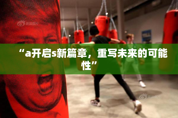 “a开启s新篇章，重写未来的可能性”