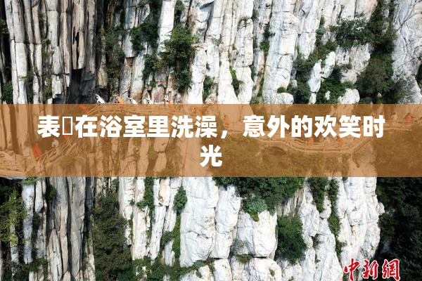 表妺在浴室里洗澡，意外的欢笑时光