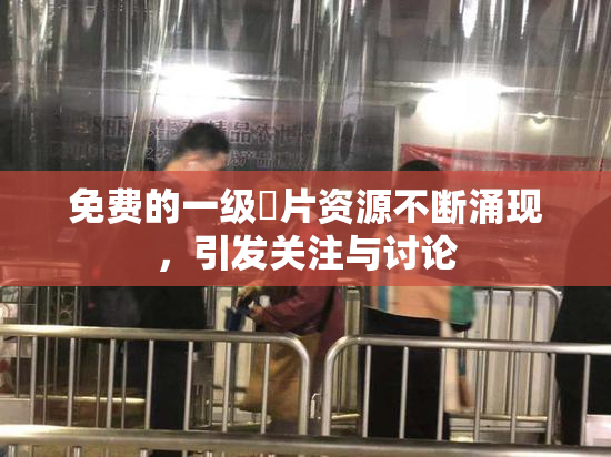 免费的一级婬片资源不断涌现，引发关注与讨论