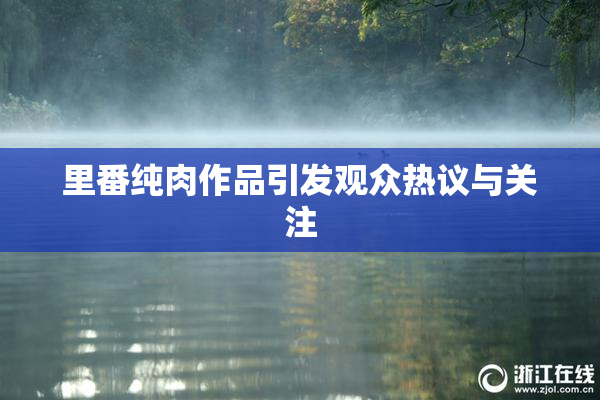 里番纯肉作品引发观众热议与关注