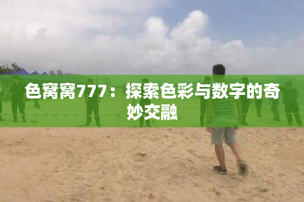色窝窝777：探索色彩与数字的奇妙交融