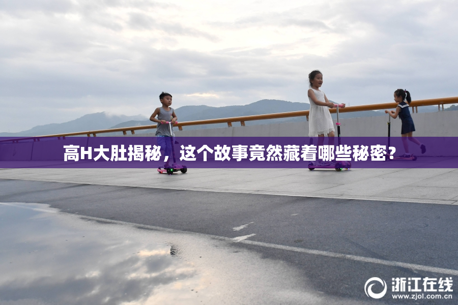高H大肚揭秘，这个故事竟然藏着哪些秘密？