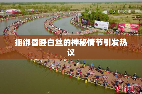 捆绑昏睡白丝的神秘情节引发热议