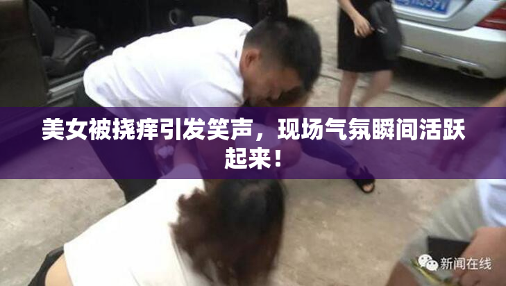 美女被挠痒引发笑声，现场气氛瞬间活跃起来！