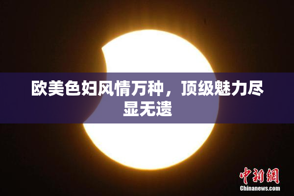 欧美色妇风情万种，顶级魅力尽显无遗