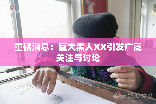 重磅消息：巨大黑人XX引发广泛关注与讨论