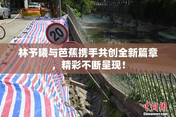 林予曦与芭蕉携手共创全新篇章，精彩不断呈现！