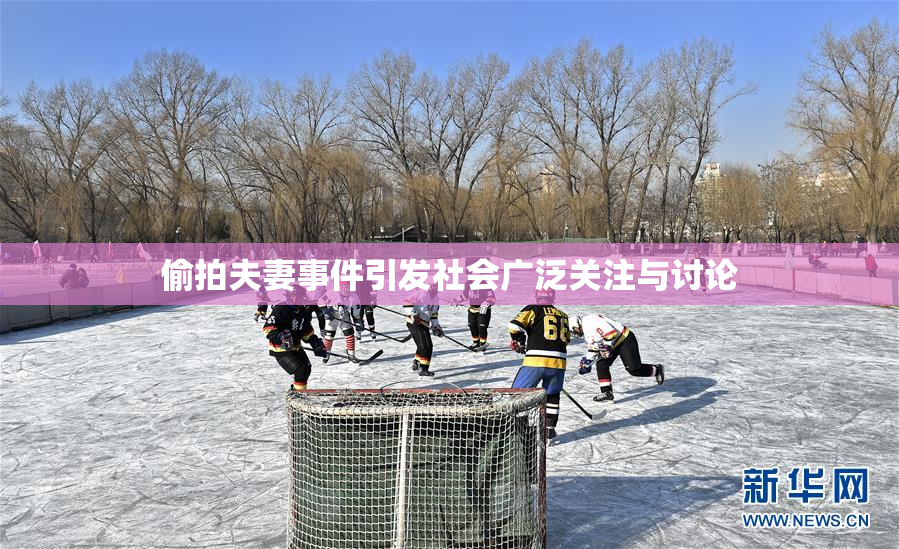 偷拍夫妻事件引发社会广泛关注与讨论