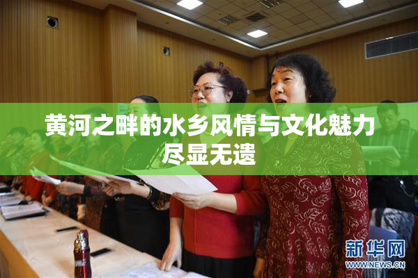 黄河之畔的水乡风情与文化魅力尽显无遗