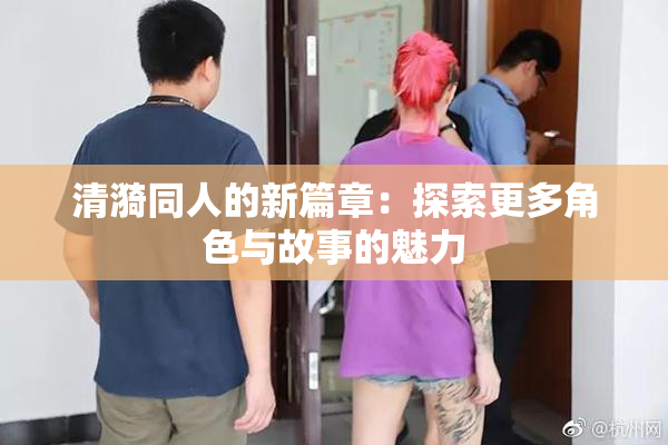 清漪同人的新篇章：探索更多角色与故事的魅力
