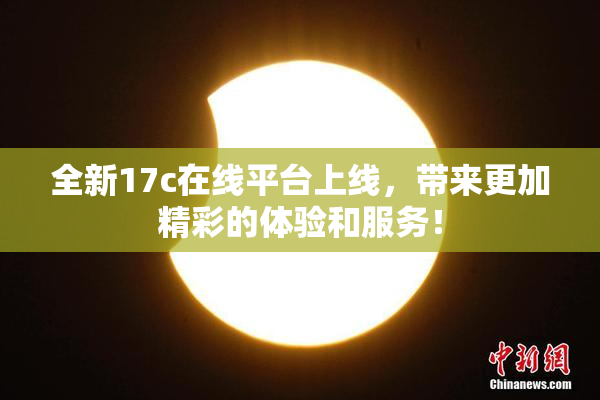全新17c在线平台上线，带来更加精彩的体验和服务！