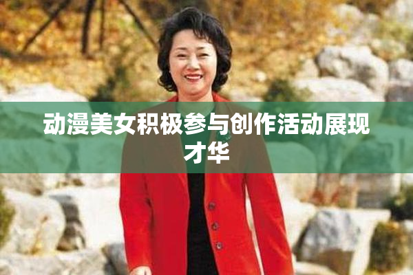 动漫美女积极参与创作活动展现才华