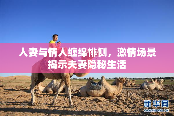 人妻与情人缠绵悱恻，激情场景揭示夫妻隐秘生活