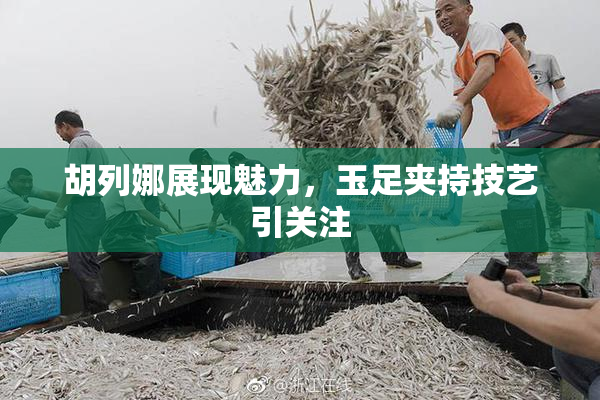 胡列娜展现魅力，玉足夹持技艺引关注