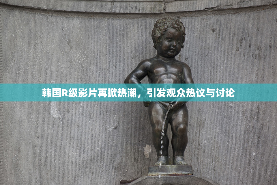 韩国R级影片再掀热潮，引发观众热议与讨论