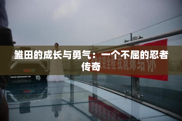 雏田的成长与勇气：一个不屈的忍者传奇