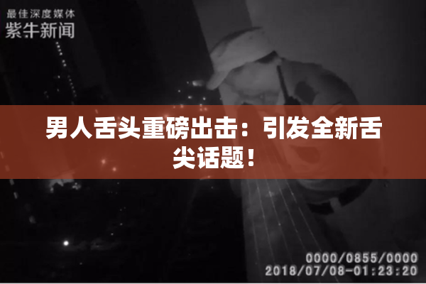 男人舌头重磅出击：引发全新舌尖话题！