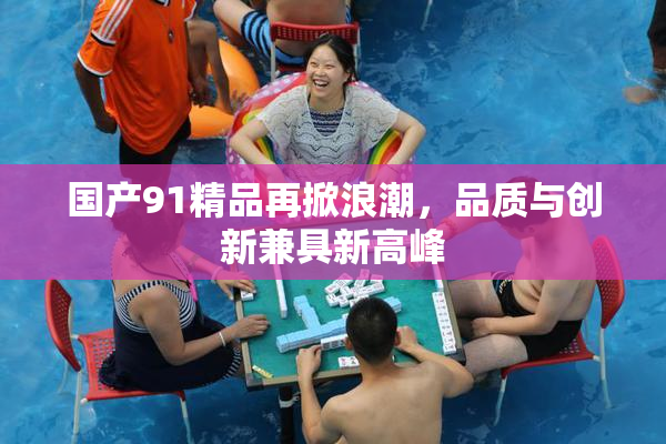 国产91精品再掀浪潮，品质与创新兼具新高峰