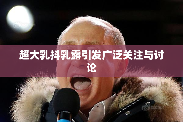 超大乳抖乳露引发广泛关注与讨论
